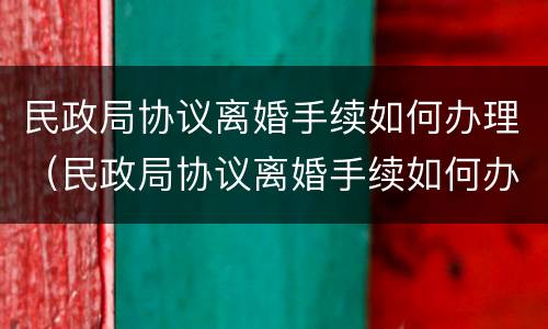 民政局协议离婚手续如何办理（民政局协议离婚手续如何办理流程）