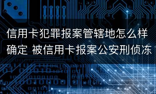 信用卡犯罪报案管辖地怎么样确定 被信用卡报案公安刑侦冻结银行卡怎么解决