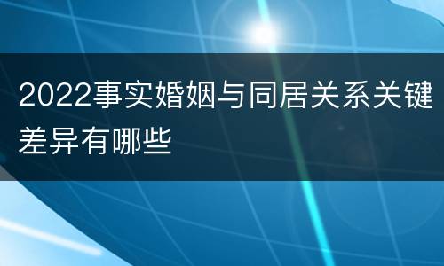 2022事实婚姻与同居关系关键差异有哪些