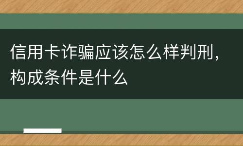 信用卡诈骗应该怎么样判刑，构成条件是什么