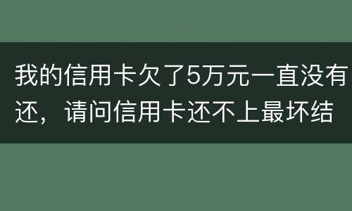 我的信用卡欠了5万元一直没有还，请问信用卡还不上最坏结果是什么