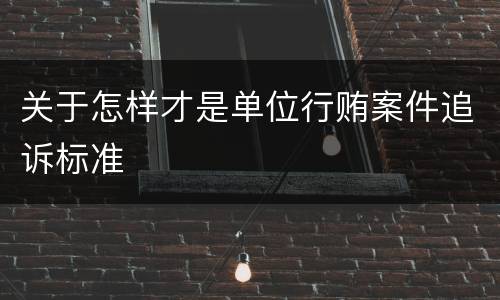 关于怎样才是单位行贿案件追诉标准