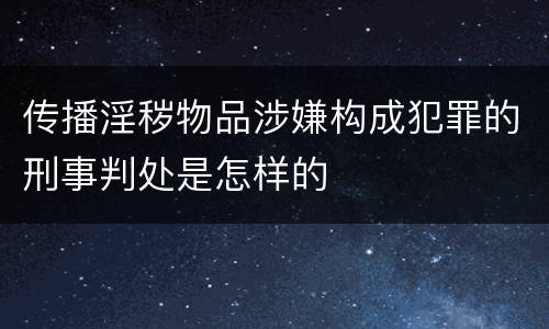 传播淫秽物品涉嫌构成犯罪的刑事判处是怎样的