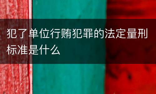 犯了单位行贿犯罪的法定量刑标准是什么