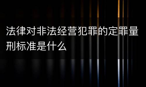 法律对非法经营犯罪的定罪量刑标准是什么