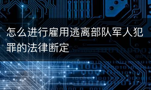 怎么进行雇用逃离部队军人犯罪的法律断定