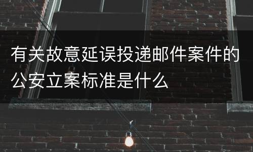 有关故意延误投递邮件案件的公安立案标准是什么