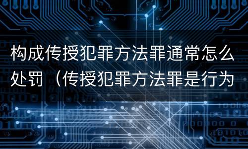 构成传授犯罪方法罪通常怎么处罚（传授犯罪方法罪是行为犯吗）