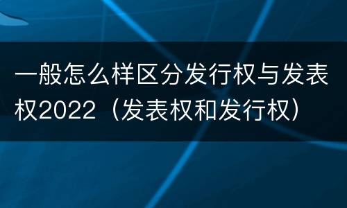 一般怎么样区分发行权与发表权2022（发表权和发行权）