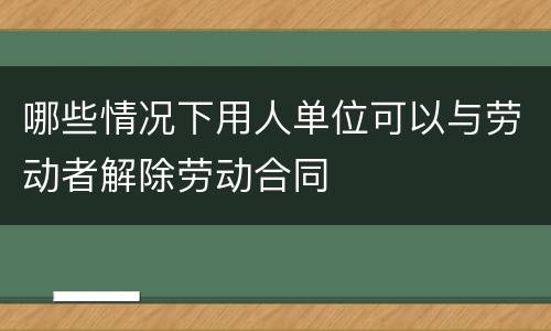 哪些情况下用人单位可以与劳动者解除劳动合同