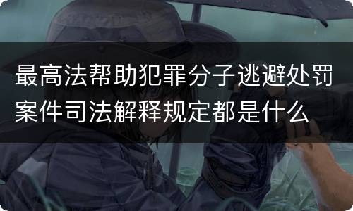 最高法帮助犯罪分子逃避处罚案件司法解释规定都是什么