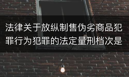 法律关于放纵制售伪劣商品犯罪行为犯罪的法定量刑档次是什么