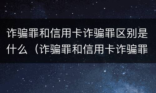 诈骗罪和信用卡诈骗罪区别是什么（诈骗罪和信用卡诈骗罪区别是什么呢）