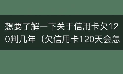 想要了解一下关于信用卡欠120判几年（欠信用卡120天会怎么样）