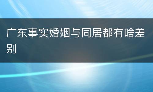 广东事实婚姻与同居都有啥差别