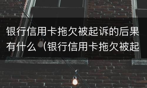 银行信用卡拖欠被起诉的后果有什么（银行信用卡拖欠被起诉的后果有什么影响）