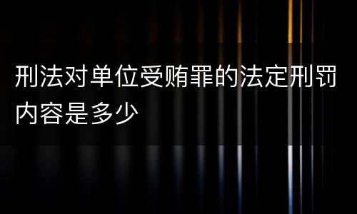 刑法对单位受贿罪的法定刑罚内容是多少