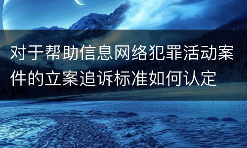 对于帮助信息网络犯罪活动案件的立案追诉标准如何认定