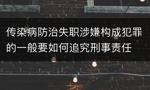 传染病防治失职涉嫌构成犯罪的一般要如何追究刑事责任