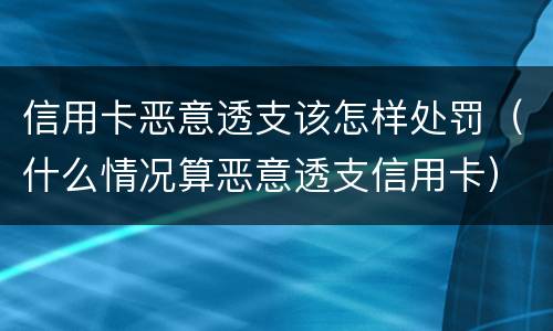 信用卡恶意透支该怎样处罚（什么情况算恶意透支信用卡）