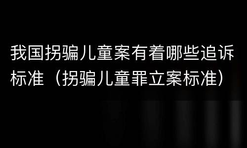 我国拐骗儿童案有着哪些追诉标准（拐骗儿童罪立案标准）