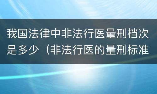 我国法律中非法行医量刑档次是多少（非法行医的量刑标准）