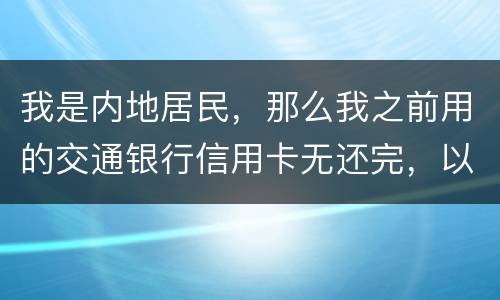 我是内地居民，那么我之前用的交通银行信用卡无还完，以后不还的话能够吗