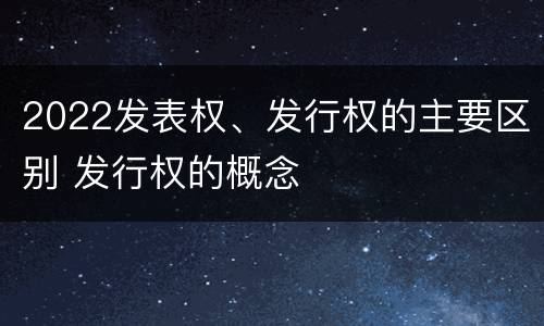 2022发表权、发行权的主要区别 发行权的概念