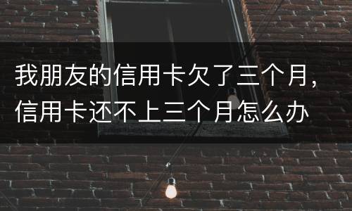 我朋友的信用卡欠了三个月，信用卡还不上三个月怎么办