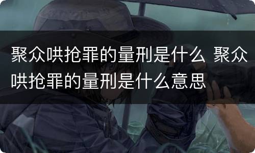 聚众哄抢罪的量刑是什么 聚众哄抢罪的量刑是什么意思