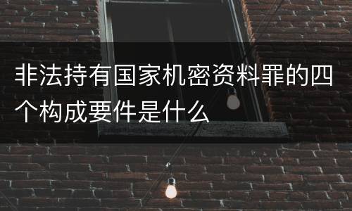 非法持有国家机密资料罪的四个构成要件是什么