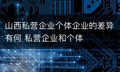 山西私营企业个体企业的差异有何 私营企业和个体