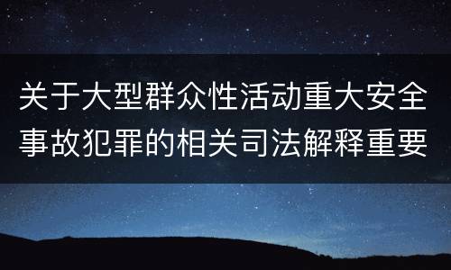 关于大型群众性活动重大安全事故犯罪的相关司法解释重要规定都有哪些