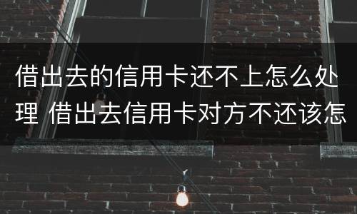 借出去的信用卡还不上怎么处理 借出去信用卡对方不还该怎么办