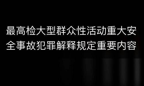 最高检大型群众性活动重大安全事故犯罪解释规定重要内容是什么