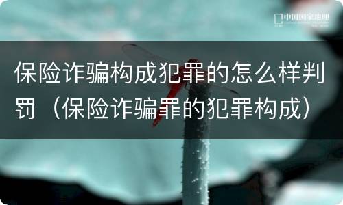 保险诈骗构成犯罪的怎么样判罚（保险诈骗罪的犯罪构成）