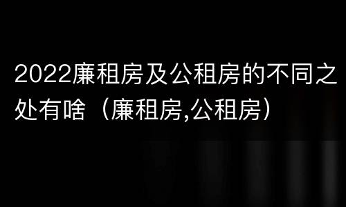 2022廉租房及公租房的不同之处有啥（廉租房,公租房）