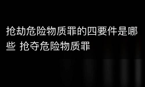 抢劫危险物质罪的四要件是哪些 抢夺危险物质罪