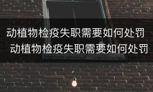 动植物检疫失职需要如何处罚 动植物检疫失职需要如何处罚呢