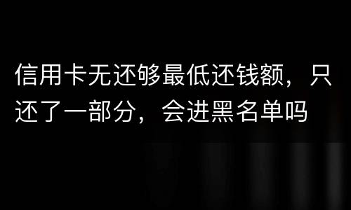 信用卡无还够最低还钱额，只还了一部分，会进黑名单吗