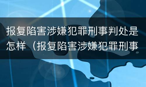 报复陷害涉嫌犯罪刑事判处是怎样（报复陷害涉嫌犯罪刑事判处是怎样判的）