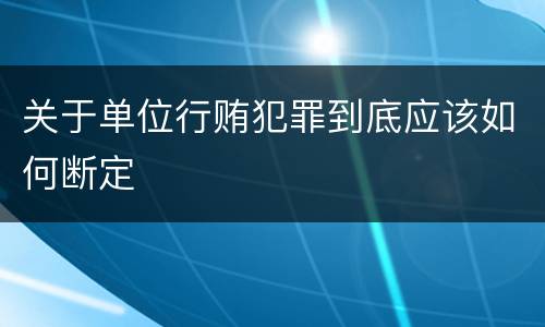 关于单位行贿犯罪到底应该如何断定