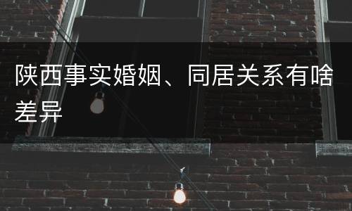 陕西事实婚姻、同居关系有啥差异