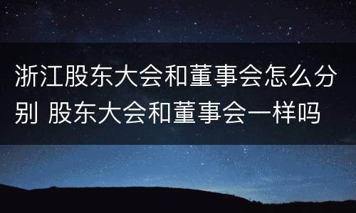 浙江股东大会和董事会怎么分别 股东大会和董事会一样吗