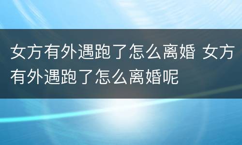 女方有外遇跑了怎么离婚 女方有外遇跑了怎么离婚呢