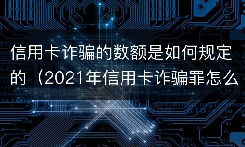 信用卡诈骗的数额是如何规定的（2021年信用卡诈骗罪怎么认定）