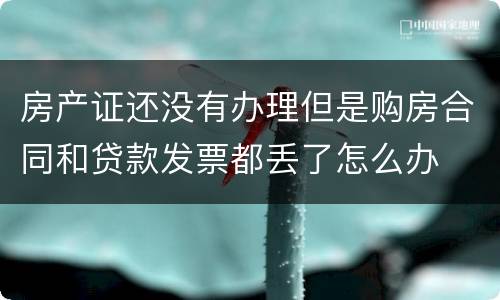 房产证还没有办理但是购房合同和贷款发票都丢了怎么办