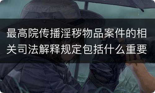 最高院传播淫秽物品案件的相关司法解释规定包括什么重要内容