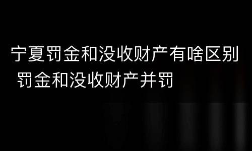 宁夏罚金和没收财产有啥区别 罚金和没收财产并罚