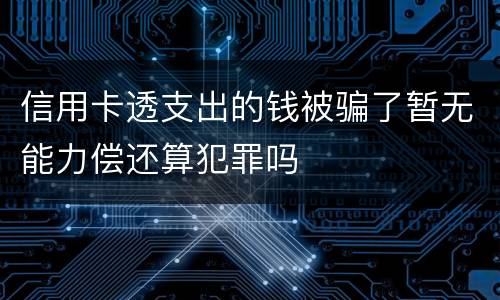 信用卡透支出的钱被骗了暂无能力偿还算犯罪吗